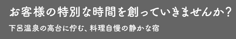 お客様の特別な時間を創っていきませんか？下呂温泉の高台に佇む、料理自慢の静かな宿